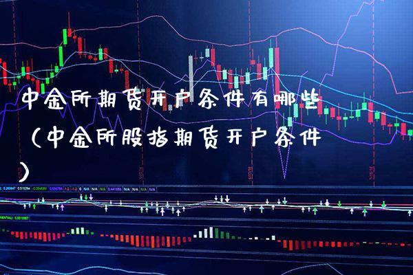 中金所期货开户条件有哪些（中金所股指期货开户条件）_https://www.xmqjcw.com_期货直播室_第1张