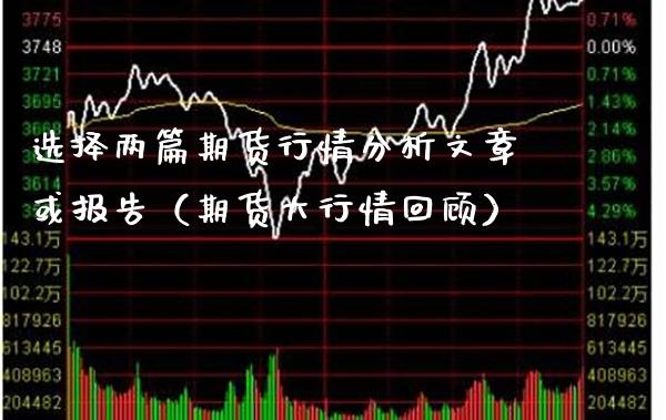 选择两篇期货行情分析文章或报告（期货大行情回顾）_https://www.xmqjcw.com_期货开户_第1张