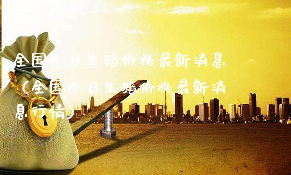 全国今日生猪价格最新消息（全国今日生猪价格最新消息行情）_https://www.xmqjcw.com_期货直播室_第1张