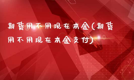 期货用不用现在本金(期货用不用现在本金支付)_https://www.xmqjcw.com_期货开户_第1张
