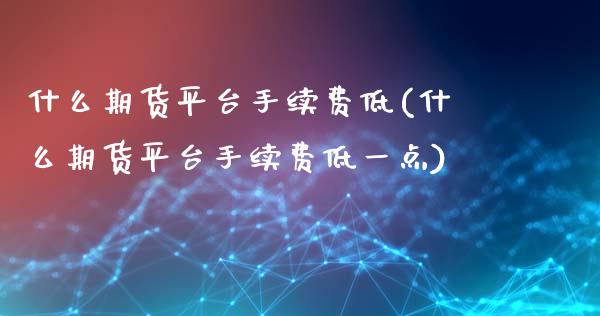 什么期货平台手续费低(什么期货平台手续费低一点)_https://www.xmqjcw.com_期货行情_第1张