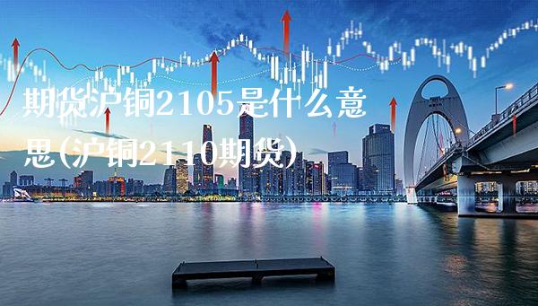 期货沪铜2105是什么意思(沪铜2110期货)_https://www.xmqjcw.com_期货百科_第1张