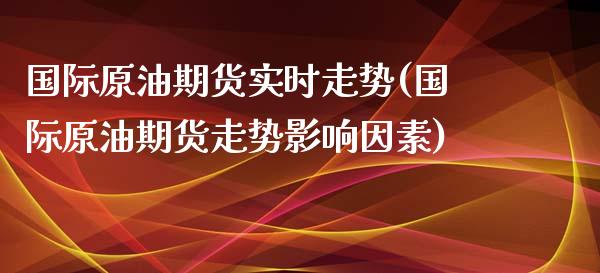 国际原油期货实时走势(国际原油期货走势影响因素)_https://www.xmqjcw.com_期货直播室_第1张