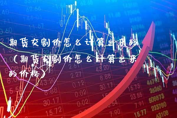 期货交割价怎么计算出来的（期货交割价怎么计算出来的价格）_https://www.xmqjcw.com_期货投资_第1张
