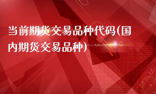 当前期货交易品种代码(国内期货交易品种)_https://www.xmqjcw.com_期货直播室_第1张