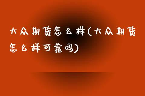 大众期货怎么样(大众期货怎么样可靠吗)_https://www.xmqjcw.com_期货投资_第1张
