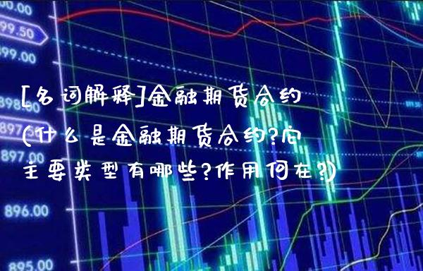 [名词解释]金融期货合约(什么是金融期货合约?它主要类型有哪些?作用何在?)_https://www.xmqjcw.com_期货直播室_第1张