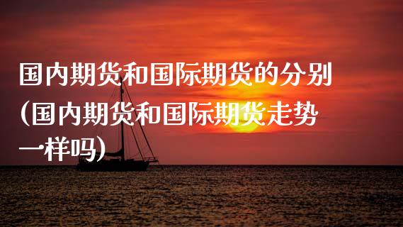 国内期货和国际期货的分别(国内期货和国际期货走势一样吗)_https://www.xmqjcw.com_期货百科_第1张