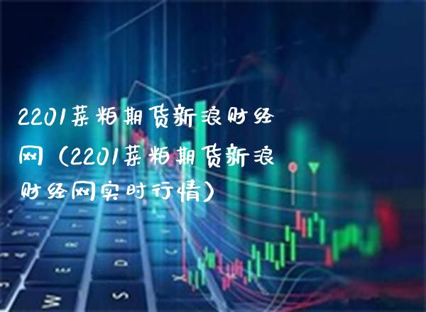 2201菜粕期货新浪财经网（2201菜粕期货新浪财经网实时行情）_https://www.xmqjcw.com_期货直播室_第1张