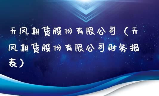 天风期货股份有限公司（天风期货股份有限公司财务报表）_https://www.xmqjcw.com_期货投资_第1张