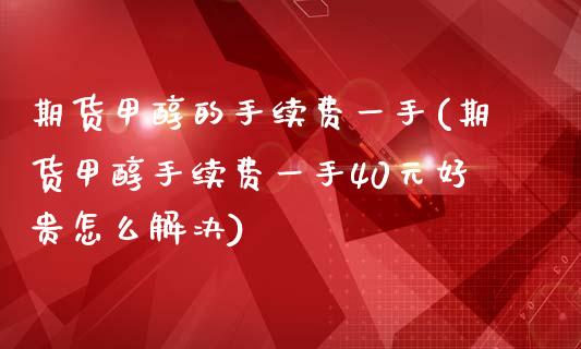 期货甲醇的手续费一手(期货甲醇手续费一手40元好贵怎么解决)_https://www.xmqjcw.com_期货开户_第1张