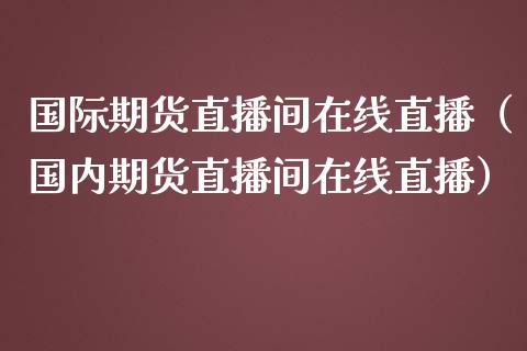国际期货直播间在线直播（国内期货直播间在线直播）_https://www.xmqjcw.com_期货直播室_第1张