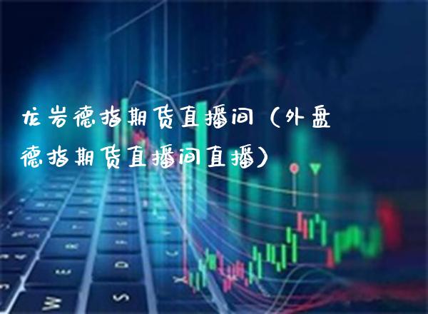 龙岩德指期货直播间（外盘德指期货直播间直播）_https://www.xmqjcw.com_期货直播室_第1张