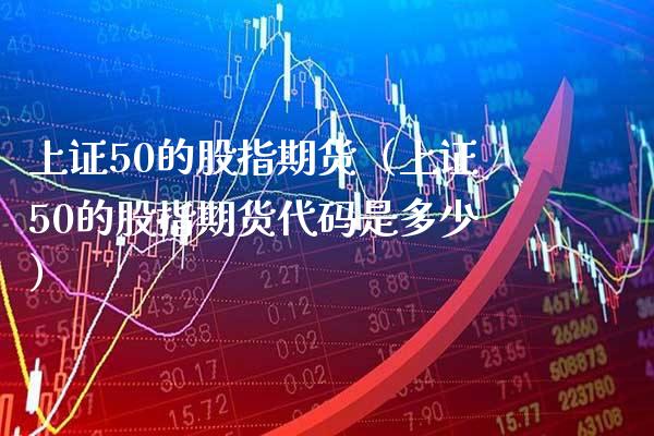上证50的股指期货（上证50的股指期货代码是多少）_https://www.xmqjcw.com_期货投资_第1张