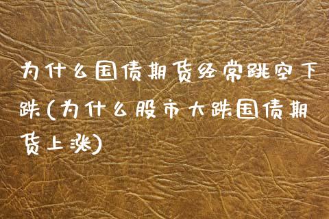为什么国债期货经常跳空下跌(为什么股市大跌国债期货上涨)_https://www.xmqjcw.com_期货开户_第1张