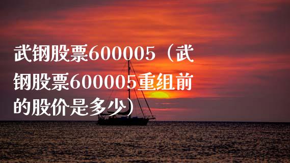 武钢股票600005（武钢股票600005重组前的股价是多少）_https://www.xmqjcw.com_期货开户_第1张