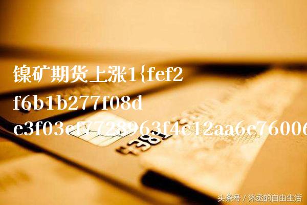 镍矿期货上涨1%（今日镍价镍期货走势）_https://www.xmqjcw.com_期货直播室_第1张