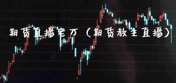 期货直播老万（期货教主直播）_https://www.xmqjcw.com_期货直播室_第1张