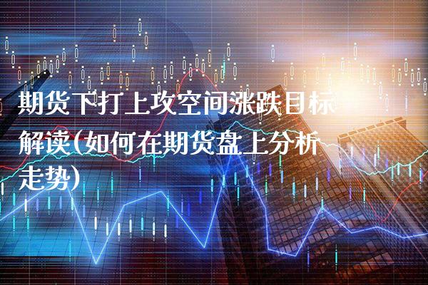 期货下打上攻空间涨跌目标解读(如何在期货盘上分析走势)_https://www.xmqjcw.com_基金理财_第1张