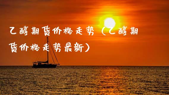 乙醇期货价格走势（乙醇期货价格走势最新）_https://www.xmqjcw.com_期货开户_第1张