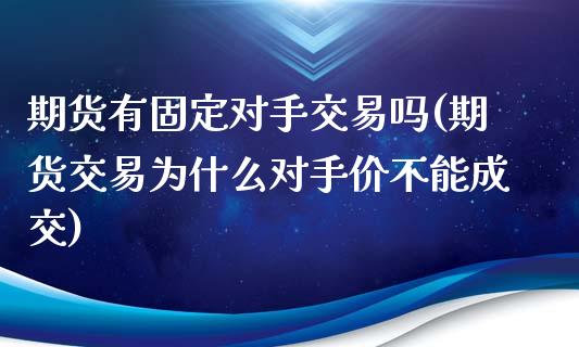 期货有固定对手交易吗(期货交易为什么对手价不能成交)_https://www.xmqjcw.com_期货百科_第1张