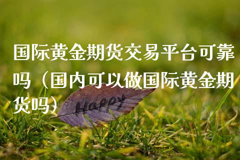 国际黄金期货交易平台可靠吗（国内可以做国际黄金期货吗）_https://www.xmqjcw.com_期货直播室_第1张
