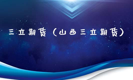 三立期货（山西三立期货）_https://www.xmqjcw.com_期货投资_第1张
