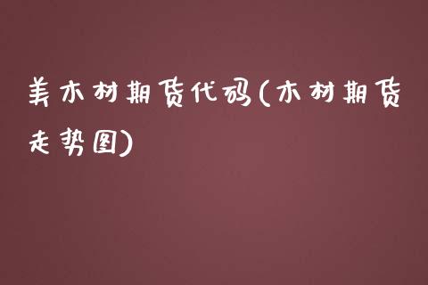 美木材期货代码(木材期货走势图)_https://www.xmqjcw.com_期货百科_第1张