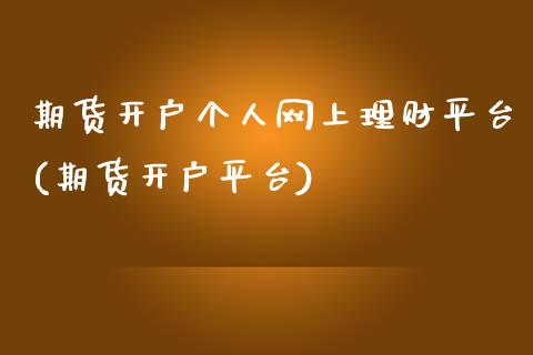 期货开户个人网上理财平台(期货开户平台)_https://www.xmqjcw.com_基金理财_第1张