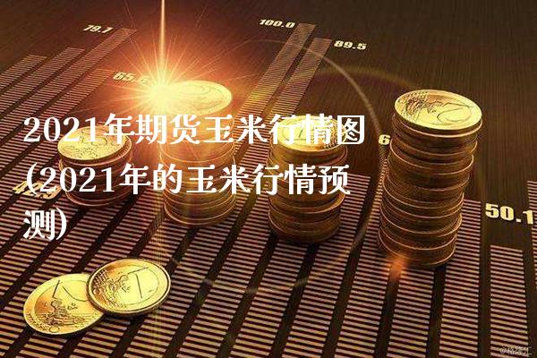 2021年期货玉米行情图(2021年的玉米行情预测)_https://www.xmqjcw.com_期货开户_第1张