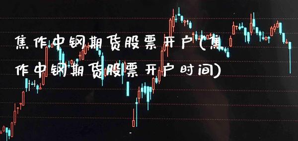 焦作中钢期货股票开户(焦作中钢期货股票开户时间)_https://www.xmqjcw.com_期货开户_第1张