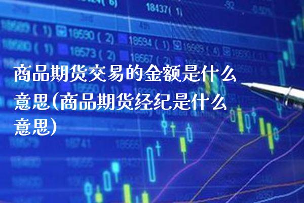 商品期货交易的金额是什么意思(商品期货经纪是什么意思)_https://www.xmqjcw.com_期货百科_第1张