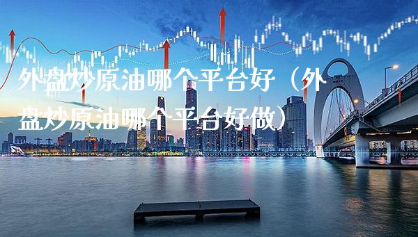 外盘炒原油哪个平台好（外盘炒原油哪个平台好做）_https://www.xmqjcw.com_期货投资_第1张