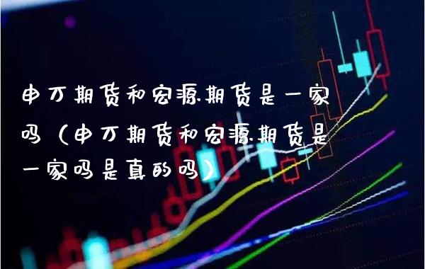 申万期货和宏源期货是一家吗（申万期货和宏源期货是一家吗是真的吗）_https://www.xmqjcw.com_期货投资_第1张
