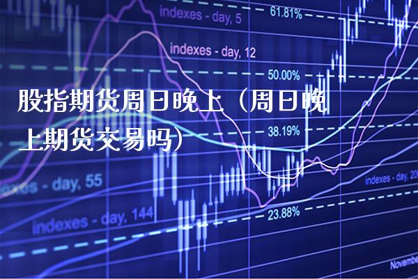 股指期货周日晚上（周日晚上期货交易吗）_https://www.xmqjcw.com_期货行情_第1张