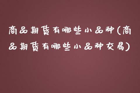 商品期货有哪些小品种(商品期货有哪些小品种交易)_https://www.xmqjcw.com_期货百科_第1张