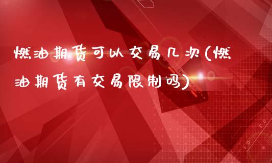 燃油期货可以交易几次(燃油期货有交易限制吗)_https://www.xmqjcw.com_期货开户_第1张