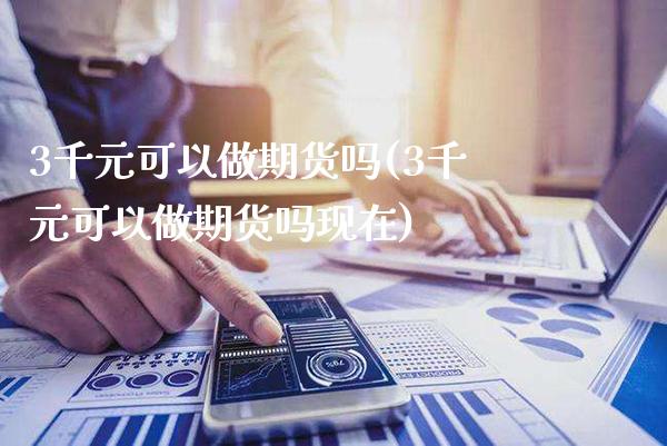 3千元可以做期货吗(3千元可以做期货吗现在)_https://www.xmqjcw.com_期货百科_第1张