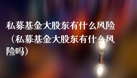 私募基金大股东有什么风险（私募基金大股东有什么风险吗）_https://www.xmqjcw.com_基金理财_第1张