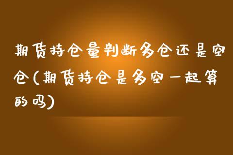 期货持仓量判断多仓还是空仓(期货持仓是多空一起算的吗)_https://www.xmqjcw.com_期货百科_第1张