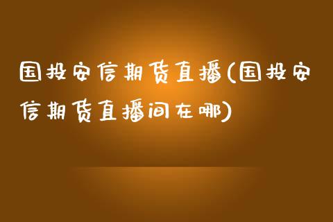 国投安信期货直播(国投安信期货直播间在哪)_https://www.xmqjcw.com_期货百科_第1张