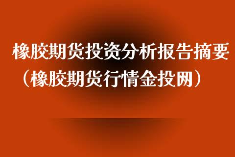橡胶期货投资分析报告摘要（橡胶期货行情金投网）_https://www.xmqjcw.com_期货直播室_第1张