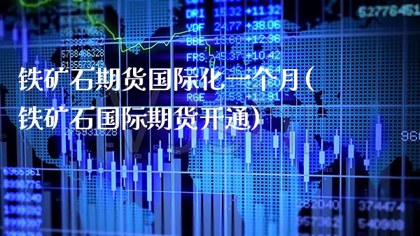 铁矿石期货国际化一个月(铁矿石国际期货开通)_https://www.xmqjcw.com_期货百科_第1张