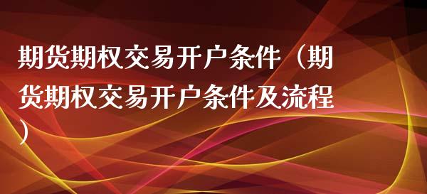 期货期权交易开户条件（期货期权交易开户条件及流程）_https://www.xmqjcw.com_期货投资_第1张
