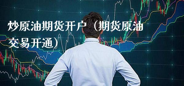 炒原油期货开户（期货原油交易开通）_https://www.xmqjcw.com_期货直播室_第1张