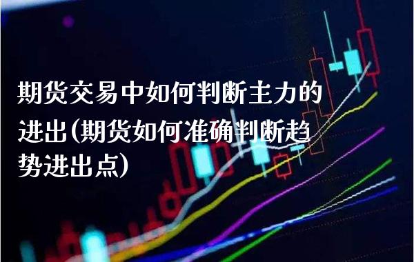 期货交易中如何判断主力的进出(期货如何准确判断趋势进出点)_https://www.xmqjcw.com_期货百科_第1张