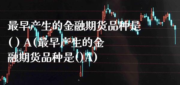 最早产生的金融期货品种是( ) A(最早产生的金融期货品种是()A)_https://www.xmqjcw.com_期货直播室_第1张