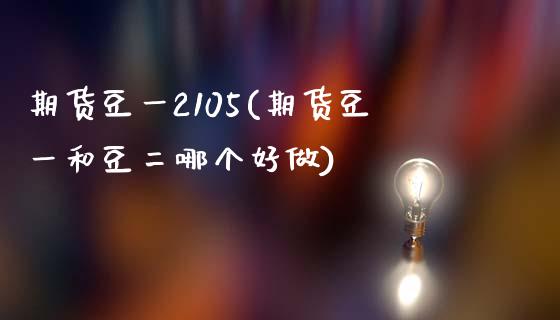 期货豆一2105(期货豆一和豆二哪个好做)_https://www.xmqjcw.com_基金理财_第1张