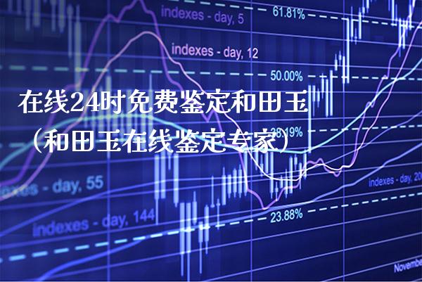 在线24时免费鉴定和田玉（和田玉在线鉴定专家）_https://www.xmqjcw.com_期货直播室_第1张