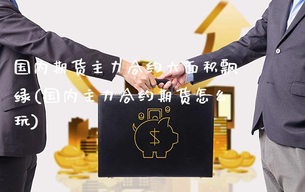 国内期货主力合约大面积飘绿(国内主力合约期货怎么玩)_https://www.xmqjcw.com_期货投资_第1张
